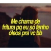 Me chama de
fritura pq eu só tenho
óleos pra vc bb
