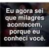 Eu agora sei
que milagres
acontecem,
porque eu
conheci você.