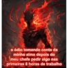 manas o ódio tomando conta da minha alma depois do meu chefe pedir algo nas primeiras 8 horas de trabalho