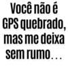 Você não é GPS quebrado, mas me deixa sem rumo...