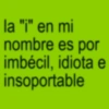 la "i" en mi nombre es por imbécil, idiota e insoportable