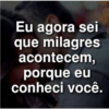 Eu agora sei
que milagres
acontecem,
porque eu
conheci você.