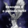 desculpa é o período fértil Conlinegirl1004