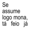 Se assume logo mona, tá feio já