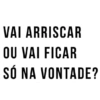 VAI ARRISCAR OU VAI FICAR SÓ NA VONTADE?