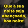 Que a sua noite seja abençoada, boa noite!