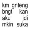 km gnteng bngt kan aku jdi mkin suka