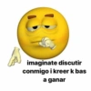 imaginate discutir
conmigo i kreer k bas
a ganar