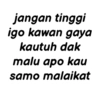 jangan tinggi igo kawan gaya kautuh dak malu apo kau samo malaikat