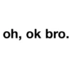 oh, ok bro.