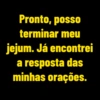 Pronto, posso terminar meu jejum. Já encontrei a resposta das minhas orações.
