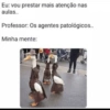 Eu: vou prestar mais atenção nas aulas.. Professor: Os agentes patológicos.. Minha mente: