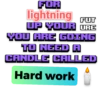 FOR
lightning
UP YOUR URE
YOU ARE GOING
TO NEED A
CANDLE CALLED
FUT
Hard work