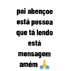pai abençoe
está pessoa
que tá lendo
está
mensagem
amém