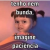 tenho nem
bunda,
imagine
paciência