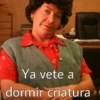 Ya vete a
dormir criatura