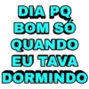 DIA PQ
BOM SÓ
QUANDO
EU TAVA
DORMINDO