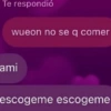 Te respondió
wueon no se q comer
ami
escogeme escogeme