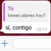 Tú
tienes planes hoy?
sí, contigo 13:11
+