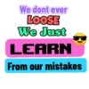 We dont ever
LOOSE
We Just
LEARN
From our mistakes