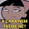 A CARA NEM
TREME NÉ?