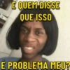 E QUEM DISSE QUE ISSO É PROBLEMA MEU?