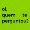 oi, quem te perguntou?