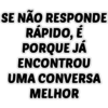 SE NÃO RESPONDE RÁPIDO, É PORQUE JÁ ENCONTROU UMA CONVERSA MELHOR