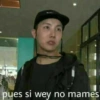 pues si wey no mames
