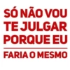 SÓ NÃO VOU TE JULGAR PORQUE EU FARIA O MESMO