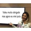 Valeu muito obrigado mas agora eu virei puta