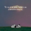 TE VA A IR BIEN, TIENES UN CORAZÓN BONITO.