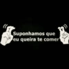 Suponhamos que eu queira te comer