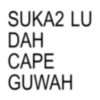 SUKA2 LU DAH CAPE GUWAH