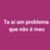 Ta aí um problema que não é meu