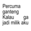 Percuma ganteng ga Kalau jadi milik aku