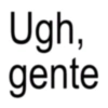 Ugh, gente