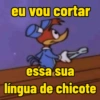 eu vou cortar essa sua língua de chicote