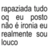 rapaziada tudo oq eu posto não é ironia eu realmente sou louco