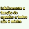 infelizmente a função de agradar a todos não é minha