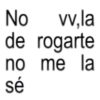 No vv,la de rogarte no me la sé