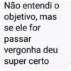 Não entendi o
objetivo, mas
se ele for
passar
vergonha deu
super certo