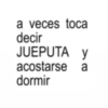 a veces toca decir JUEPUTA Y y acostarse dormir a