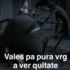 Vales pa pura vrg a ver quitate