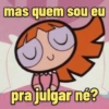 mas quem sou eu pra julgar né?