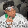 Será que se eu fingir que entendi, dá certo?
