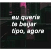 eu queria te beijar tipo, agora