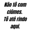Não tô com ciúmes. Tô até rindo aqui.