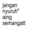 jangan nyuruh" aing semangatt