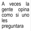 A veces la gente opina como les si uno preguntara